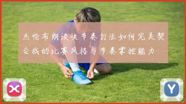 杰伦布朗谈快节奏打法如何完美契合我的比赛风格与节奏掌控能力