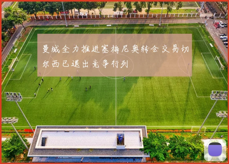 曼城全力推进塞梅尼奥转会交易切尔西已退出竞争行列