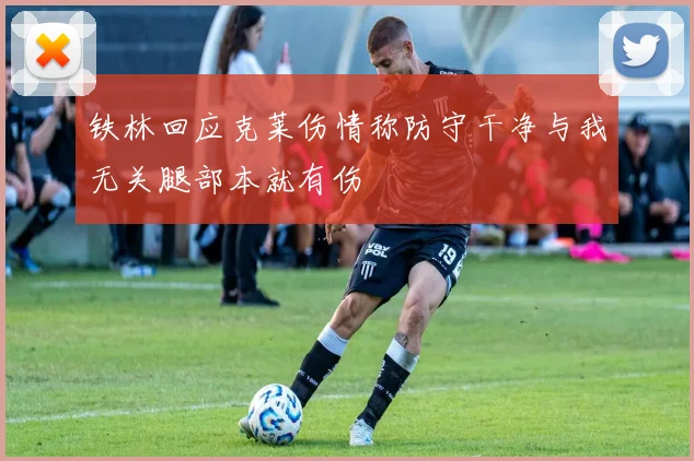 铁林回应克莱伤情称防守干净与我无关腿部本就有伤