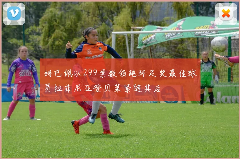姆巴佩以299票数领跑环足奖最佳球员拉菲尼亚登贝莱紧随其后