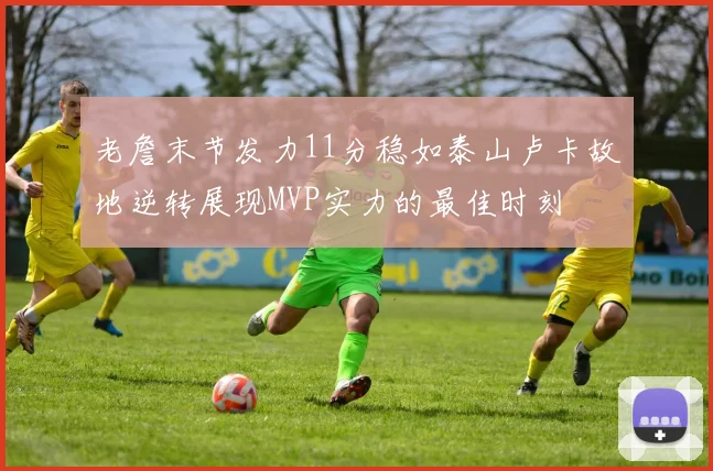 老詹末节发力11分稳如泰山卢卡故地逆转展现MVP实力的最佳时刻