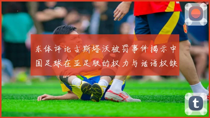 东体评论古斯塔沃被罚事件揭示中国足球在亚足联的权力与话语权缺失问题