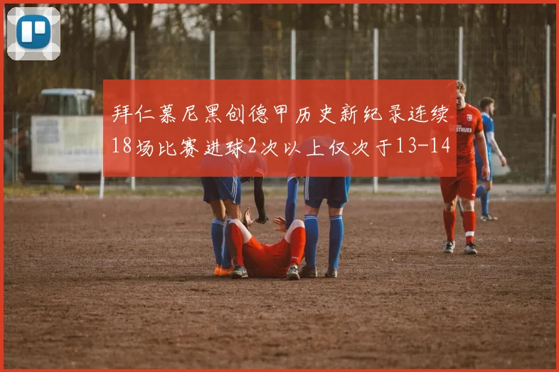 拜仁慕尼黑创德甲历史新纪录连续18场比赛进球2次以上仅次于13-14赛季