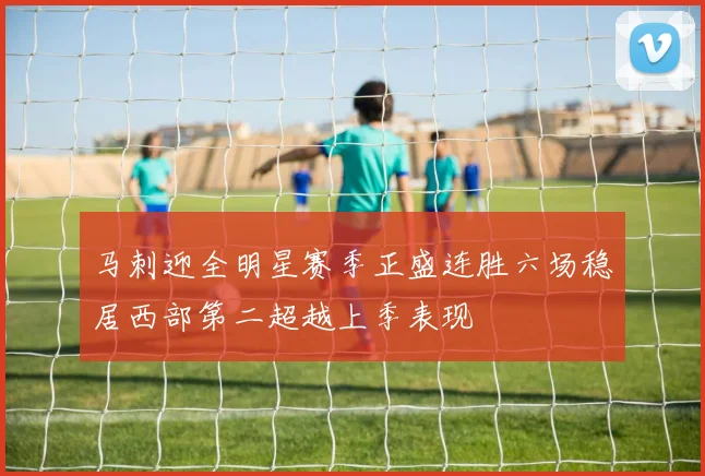 马刺迎全明星赛季正盛连胜六场稳居西部第二超越上季表现