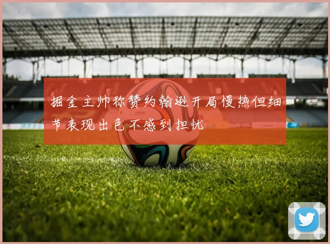 掘金主帅称赞约翰逊开局慢热但细节表现出色不感到担忧