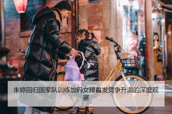 朱婷回归国家队训练加码女排首发竞争升温的深度观察