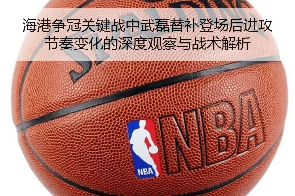 海港争冠关键战中武磊替补登场后进攻节奏变化的深度观察与战术解析