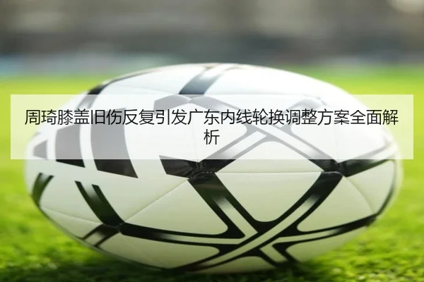 周琦膝盖旧伤反复引发广东内线轮换调整方案全面解析